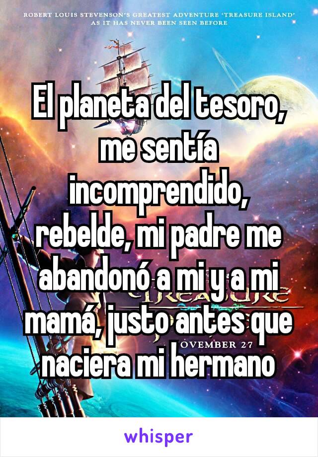 El planeta del tesoro, me sentía incomprendido, rebelde, mi padre me abandonó a mi y a mi mamá, justo antes que naciera mi hermano