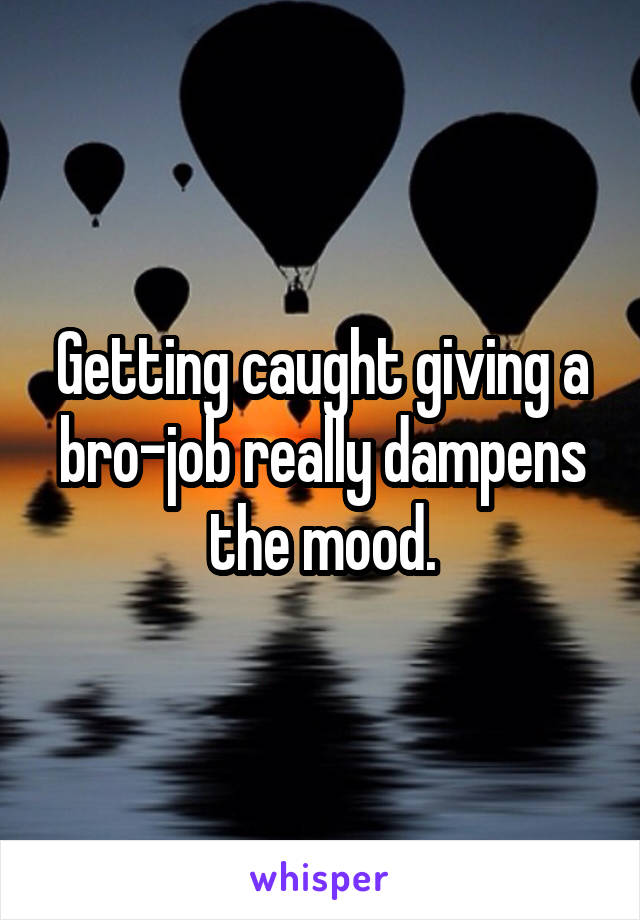 Getting caught giving a bro-job really dampens the mood.