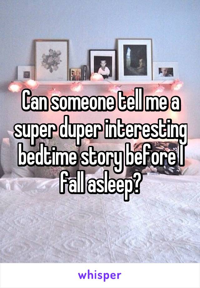 Can someone tell me a super duper interesting bedtime story before I fall asleep?