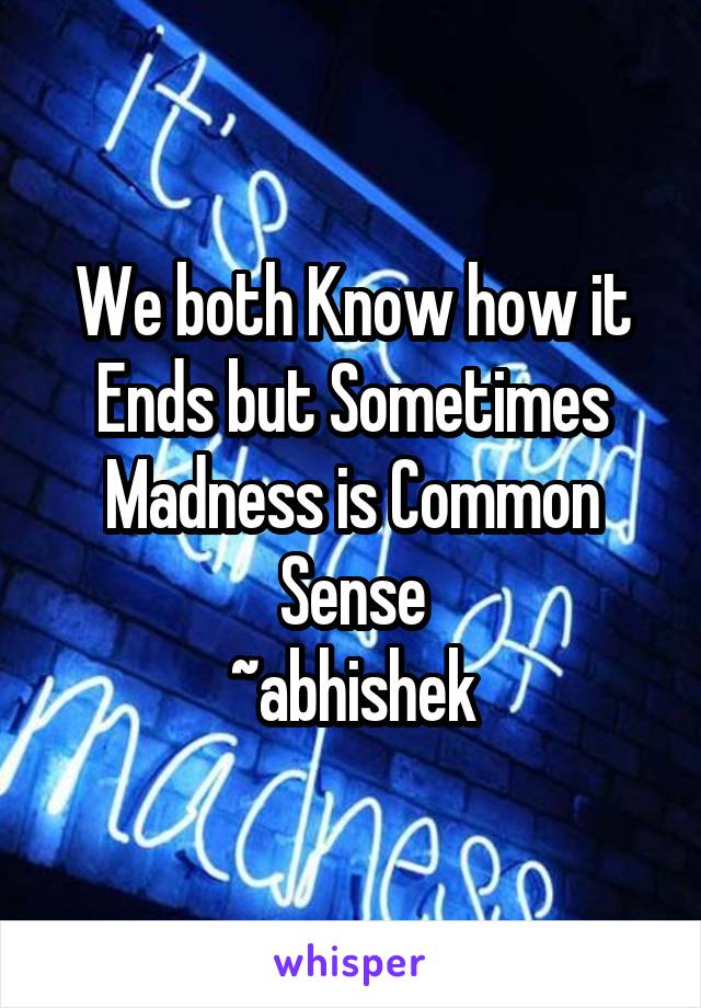 We both Know how it Ends but Sometimes Madness is Common Sense
~abhishek