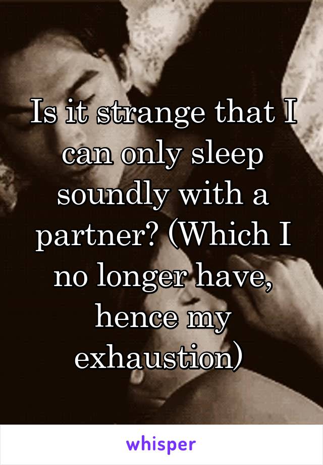 Is it strange that I can only sleep soundly with a partner? (Which I no longer have, hence my exhaustion) 