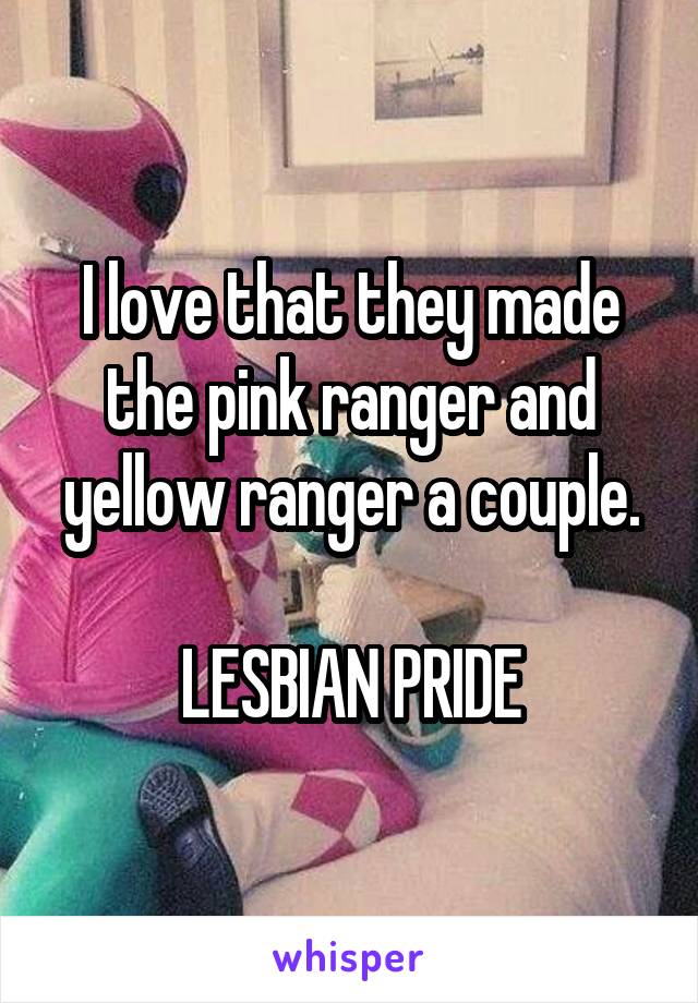 I love that they made the pink ranger and yellow ranger a couple.

LESBIAN PRIDE