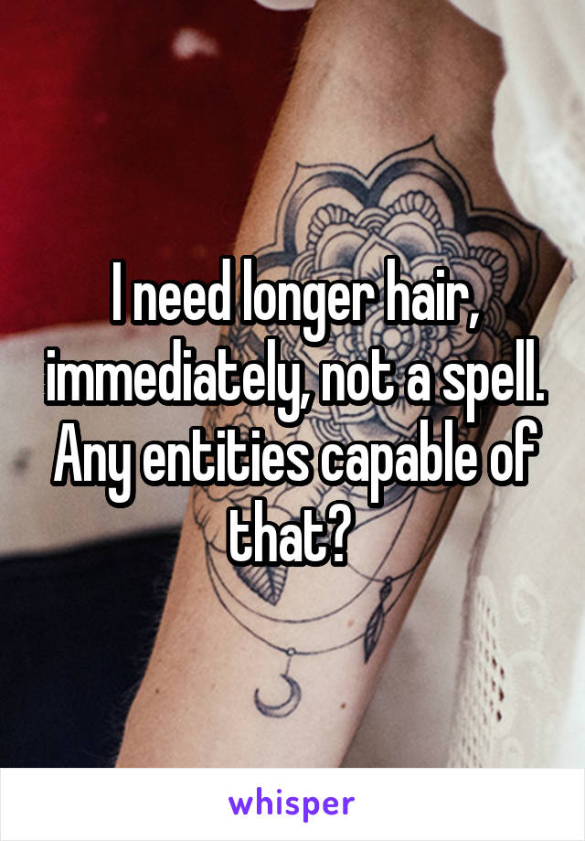 I need longer hair, immediately, not a spell. Any entities capable of that? 