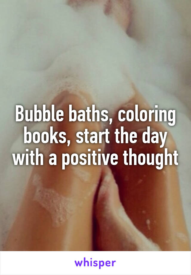 Bubble baths, coloring books, start the day with a positive thought