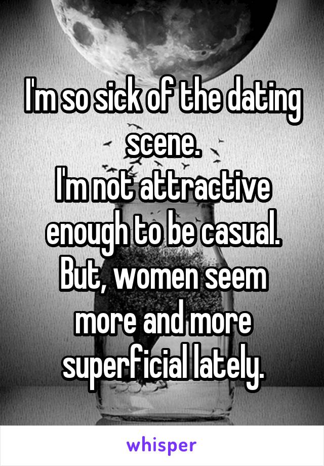 I'm so sick of the dating scene.
I'm not attractive enough to be casual.
But, women seem more and more superficial lately.