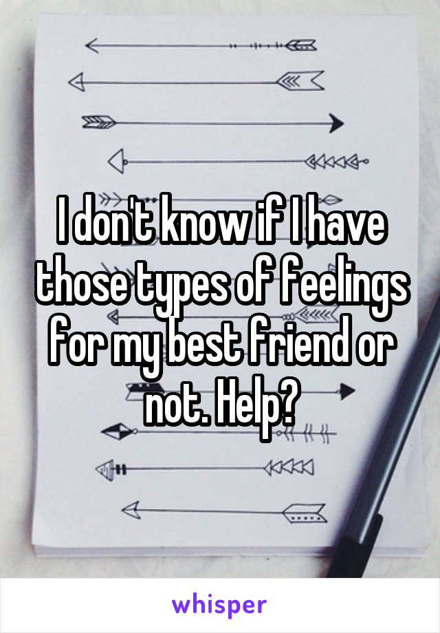 I don't know if I have those types of feelings for my best friend or not. Help?