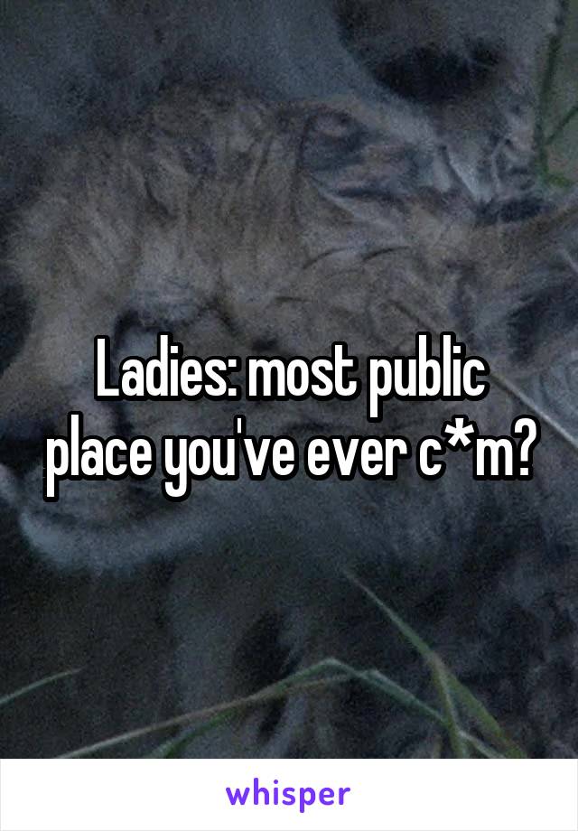 Ladies: most public place you've ever c*m?