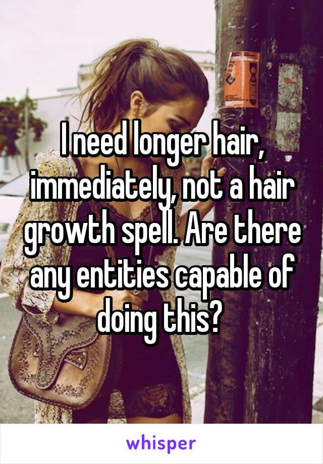 I need longer hair, immediately, not a hair growth spell. Are there any entities capable of doing this? 