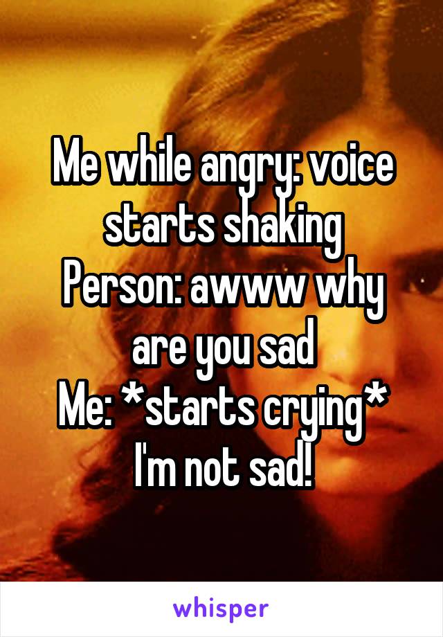 Me while angry: voice starts shaking
Person: awww why are you sad
Me: *starts crying* I'm not sad!