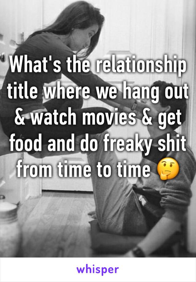 What's the relationship title where we hang out & watch movies & get food and do freaky shit from time to time 🤔