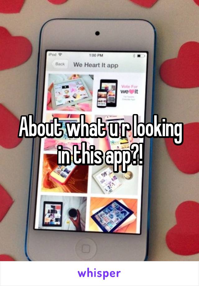 About what u r looking in this app?!