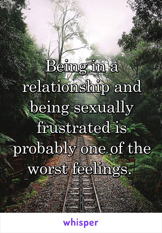 Being in a relationship and being sexually frustrated is probably one of the worst feelings. 