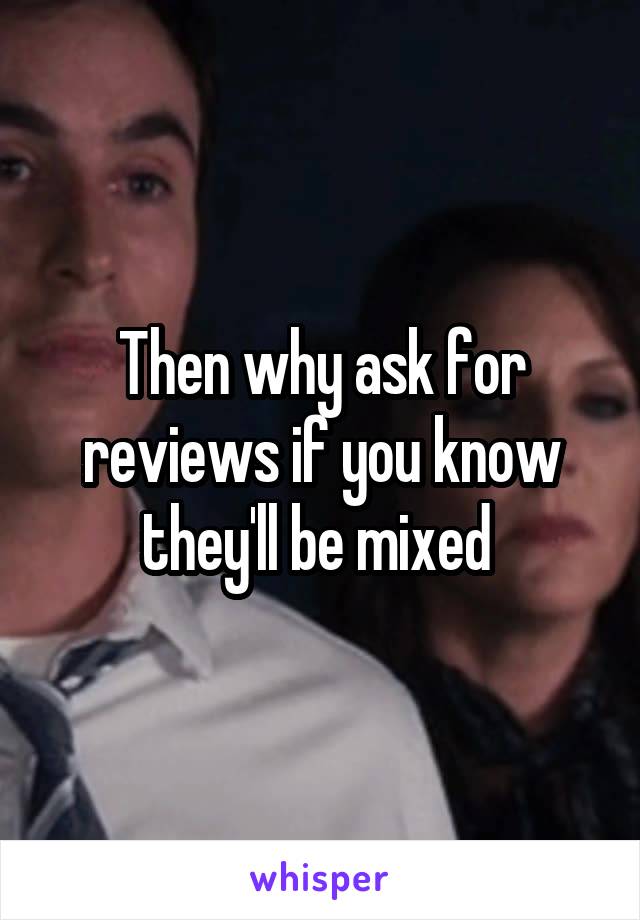 Then why ask for reviews if you know they'll be mixed 