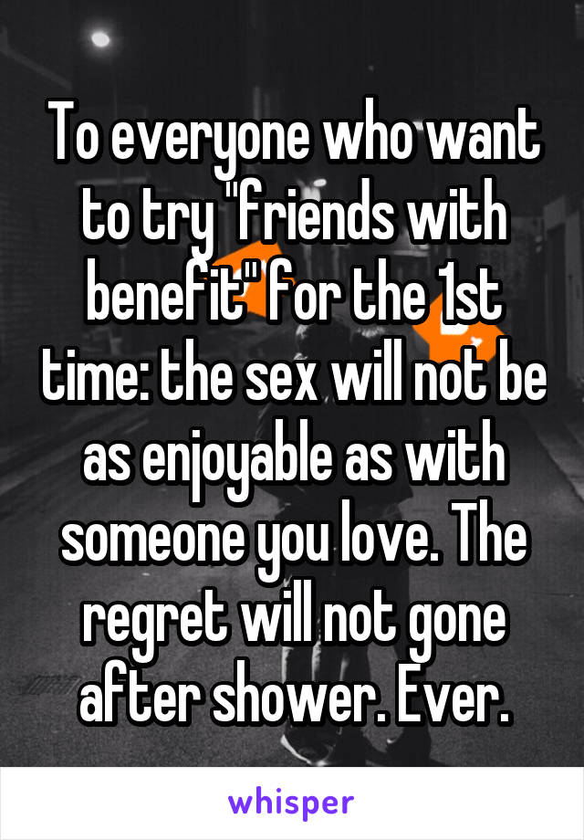 To everyone who want to try "friends with benefit" for the 1st time: the sex will not be as enjoyable as with someone you love. The regret will not gone after shower. Ever.