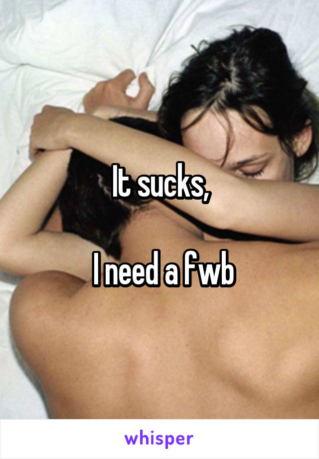 It sucks,

 I need a fwb