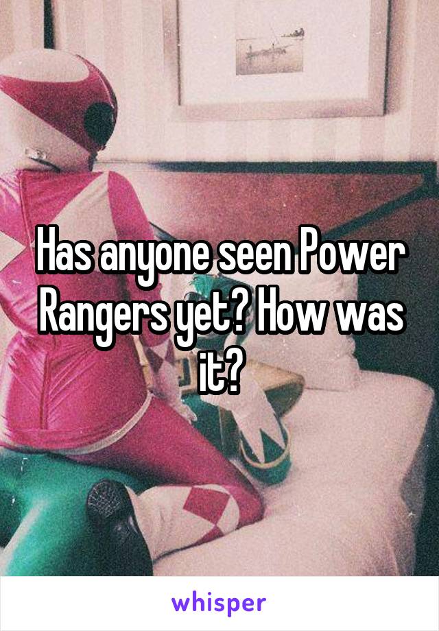 Has anyone seen Power Rangers yet? How was it?