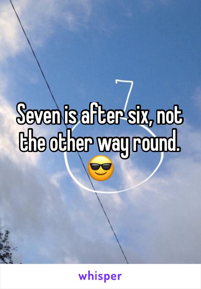 Seven is after six, not the other way round. 😎