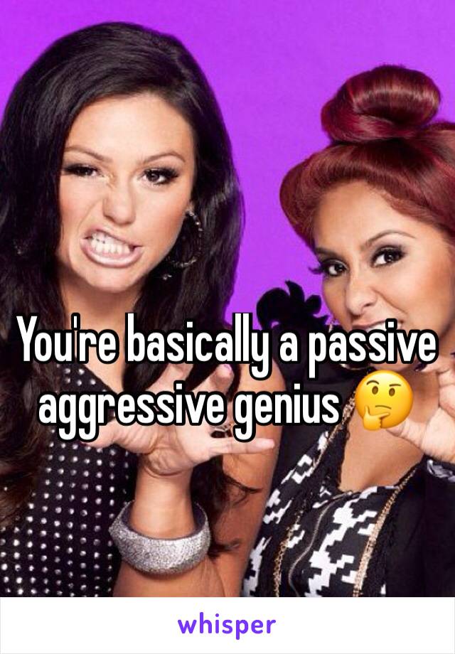 You're basically a passive aggressive genius 🤔