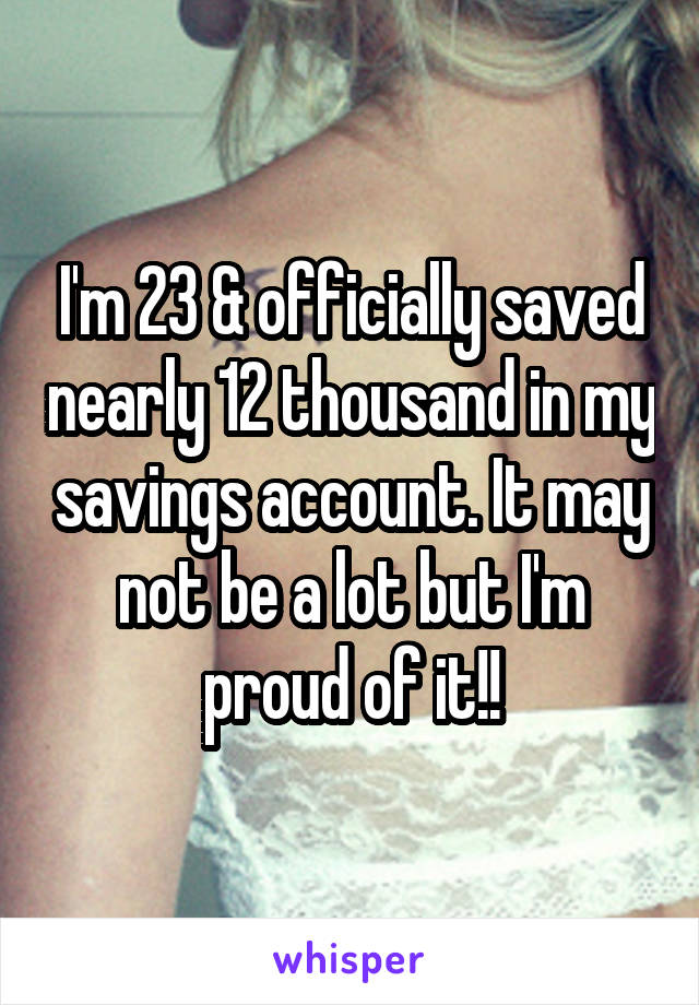 I'm 23 & officially saved nearly 12 thousand in my savings account. It may not be a lot but I'm proud of it!!