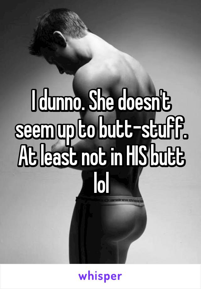 I dunno. She doesn't seem up to butt-stuff. At least not in HIS butt lol