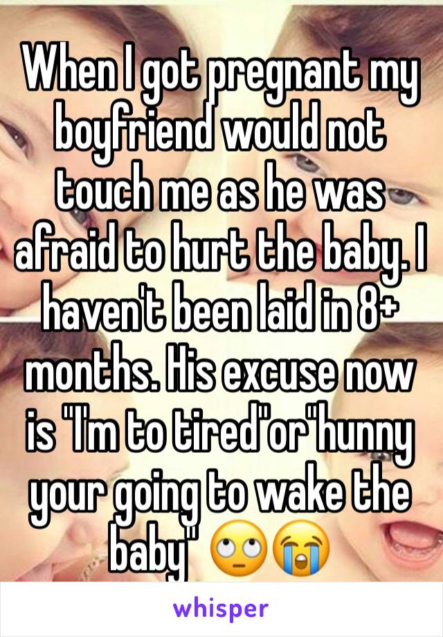 When I got pregnant my boyfriend would not touch me as he was afraid to hurt the baby. I haven't been laid in 8+ months. His excuse now is "I'm to tired"or"hunny your going to wake the baby" 🙄😭