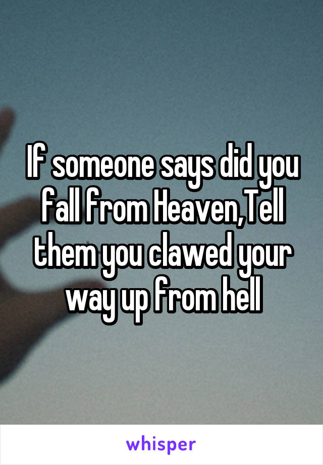 If someone says did you fall from Heaven,Tell them you clawed your way up from hell