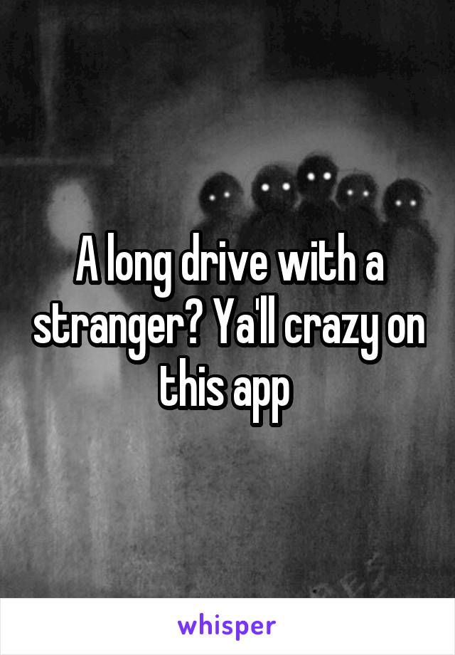 A long drive with a stranger? Ya'll crazy on this app 