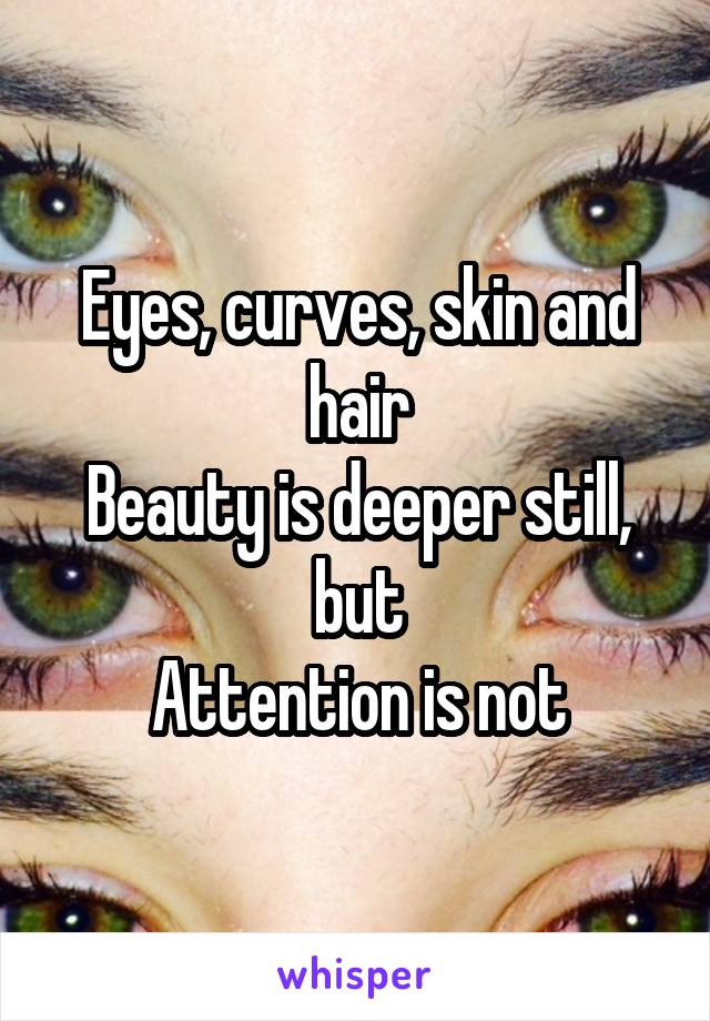 Eyes, curves, skin and hair
Beauty is deeper still, but
Attention is not