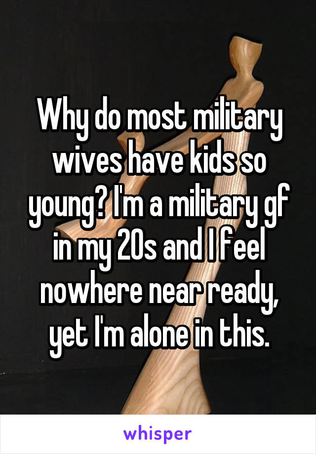 Why do most military wives have kids so young? I'm a military gf in my 20s and I feel nowhere near ready, yet I'm alone in this.