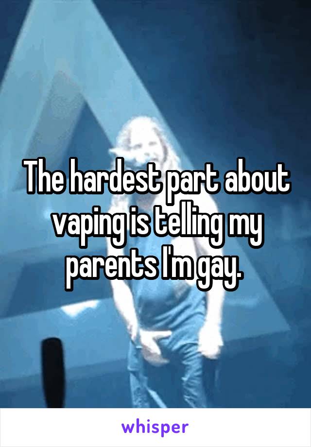 The hardest part about vaping is telling my parents I'm gay. 