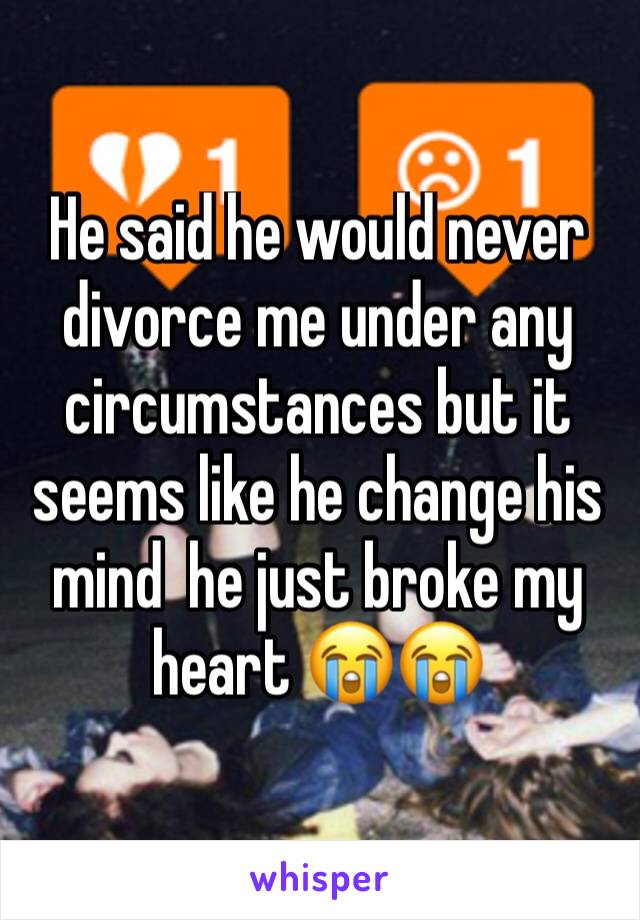 He said he would never divorce me under any circumstances but it seems like he change his mind  he just broke my heart 😭😭