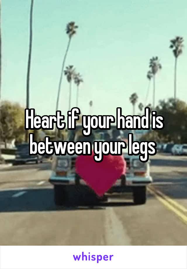 Heart if your hand is between your legs 