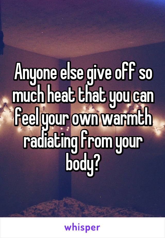 Anyone else give off so much heat that you can feel your own warmth radiating from your body?