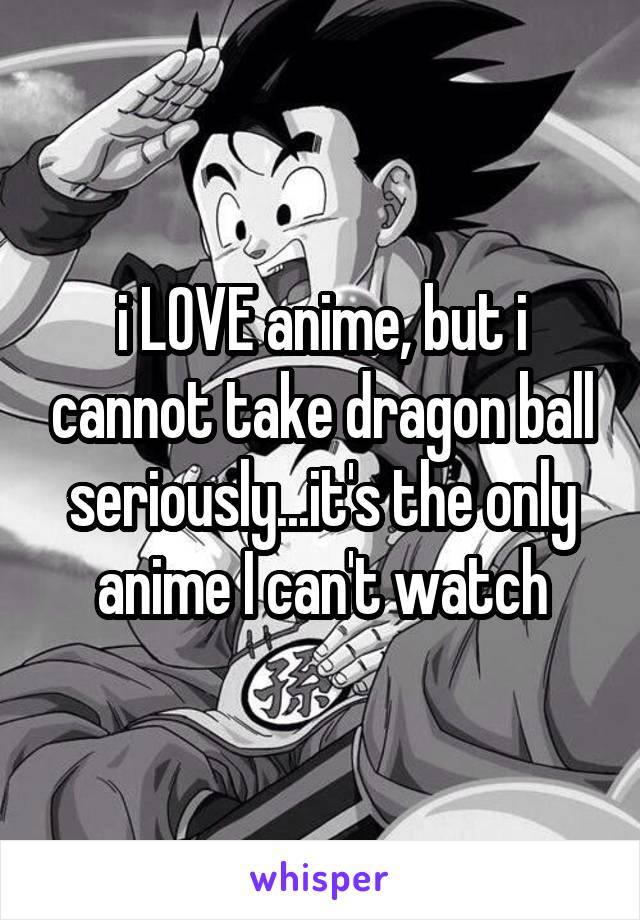 i LOVE anime, but i cannot take dragon ball seriously...it's the only anime I can't watch