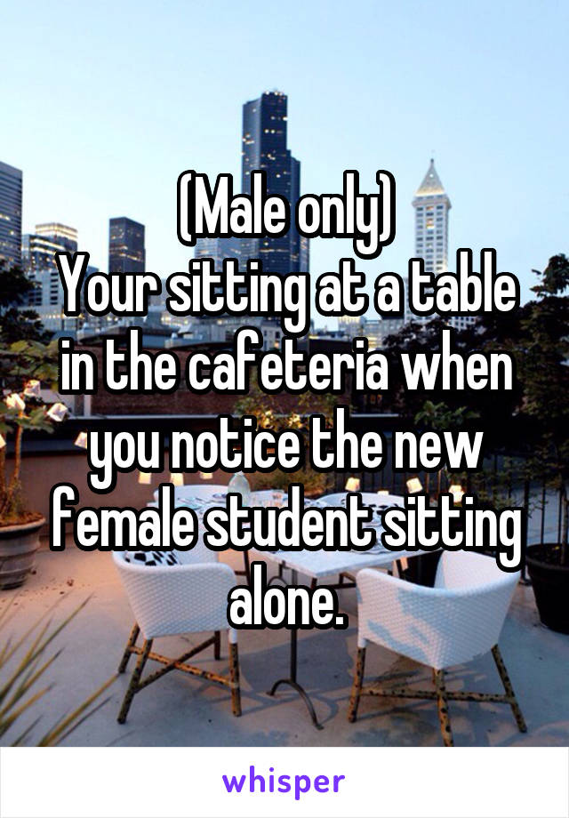 (Male only)
Your sitting at a table in the cafeteria when you notice the new female student sitting alone.