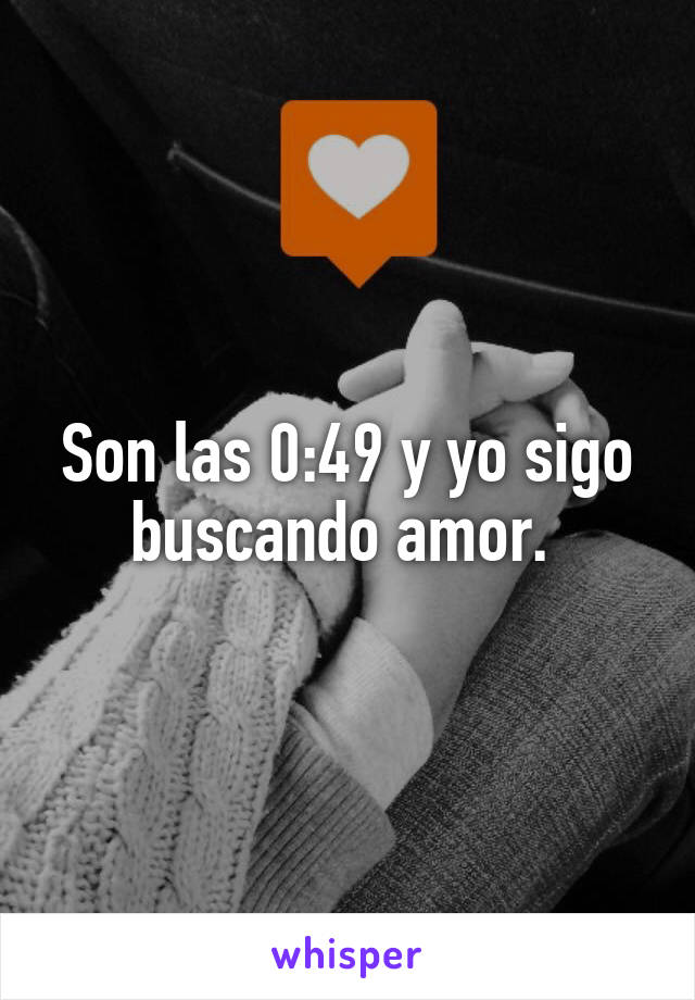 Son las 0:49 y yo sigo buscando amor. 