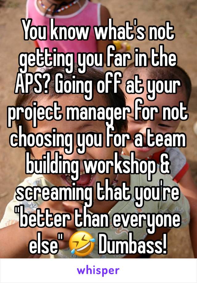 You know what's not getting you far in the APS? Going off at your project manager for not choosing you for a team building workshop & screaming that you're "better than everyone else" 🤣 Dumbass!