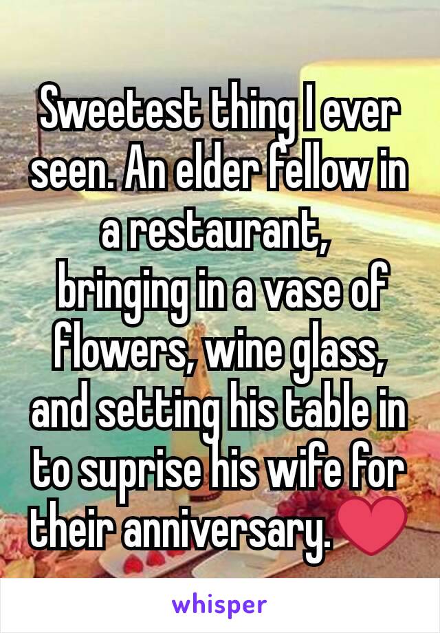 Sweetest thing I ever seen. An elder fellow in a restaurant, 
 bringing in a vase of flowers, wine glass, and setting his table in  to suprise his wife for their anniversary.❤