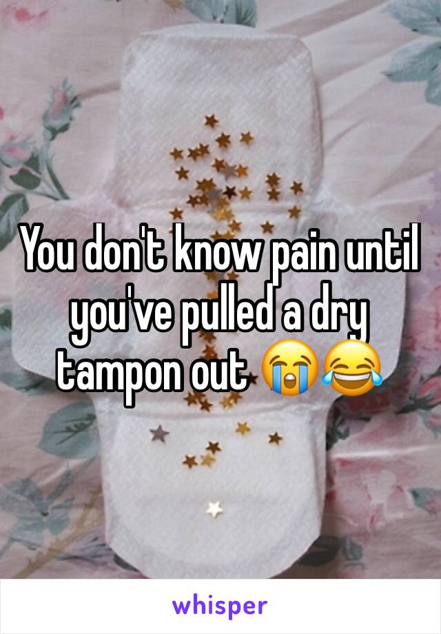 You don't know pain until you've pulled a dry tampon out 😭😂