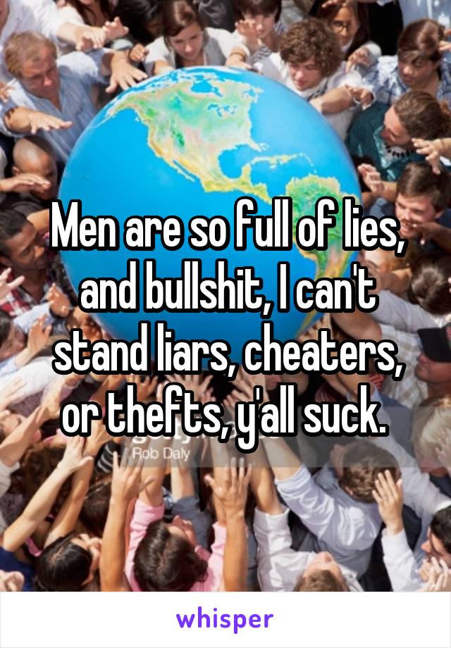 Men are so full of lies, and bullshit, I can't stand liars, cheaters, or thefts, y'all suck. 