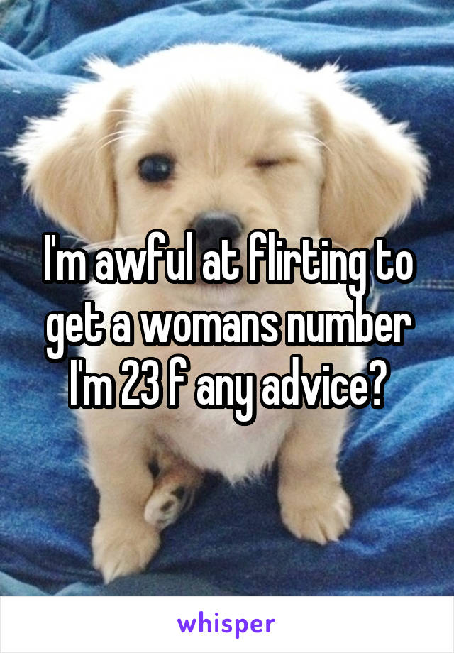 I'm awful at flirting to get a womans number I'm 23 f any advice?