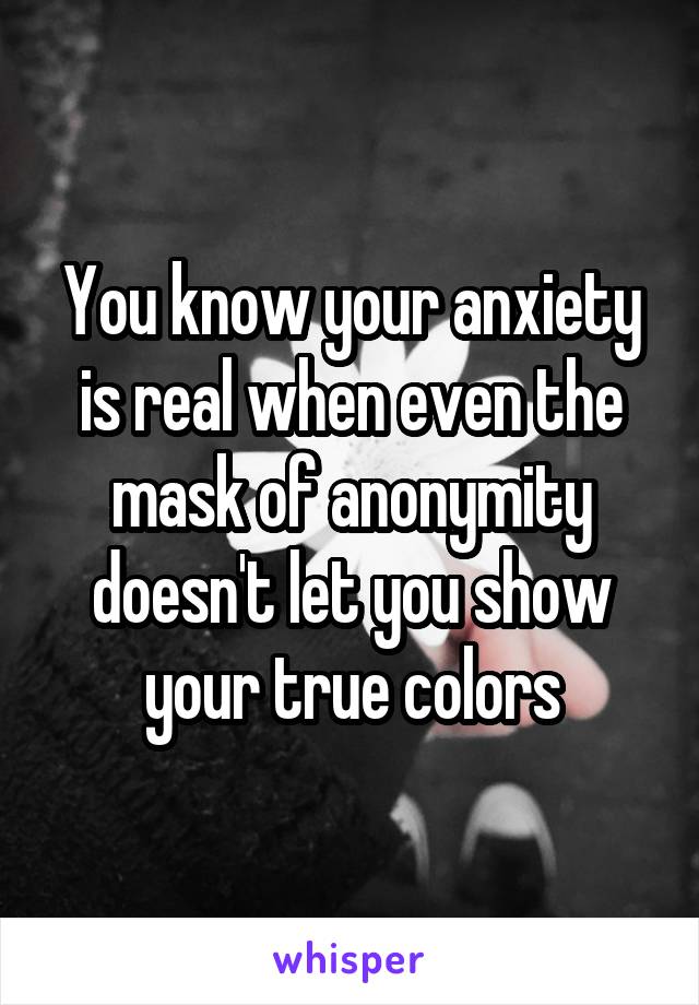 You know your anxiety is real when even the mask of anonymity doesn't let you show your true colors