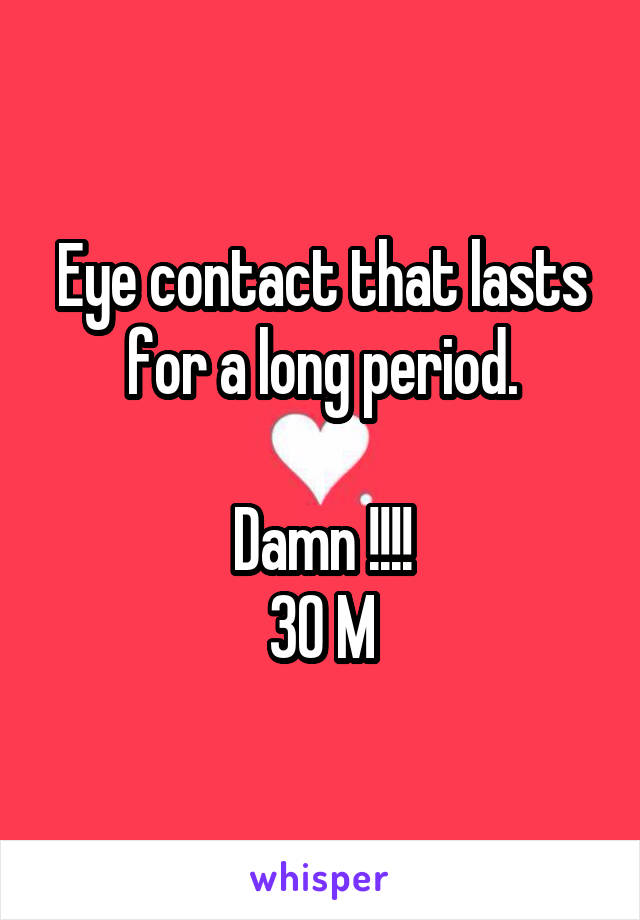 Eye contact that lasts for a long period.

Damn !!!!
30 M