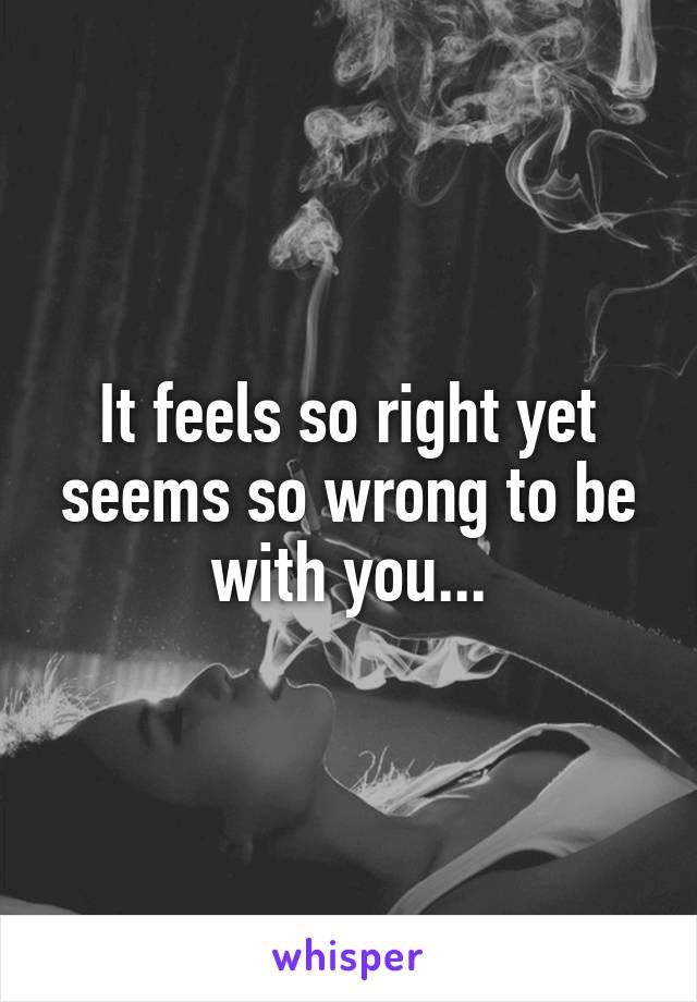 It feels so right yet seems so wrong to be with you...