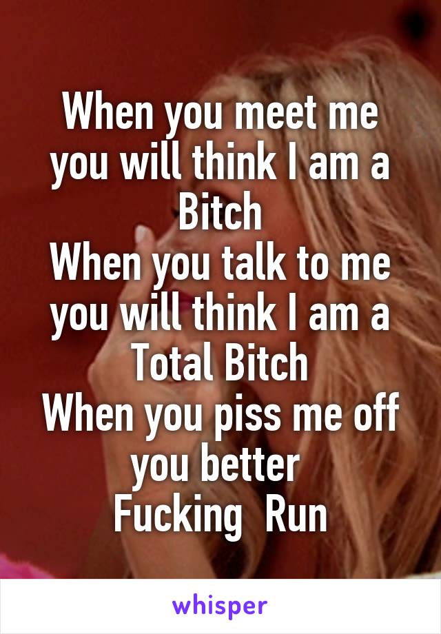 When you meet me you will think I am a Bitch
When you talk to me you will think I am a Total Bitch
When you piss me off you better 
Fucking  Run