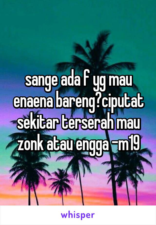 sange ada f yg mau enaena bareng?ciputat sekitar terserah mau zonk atau engga -m19