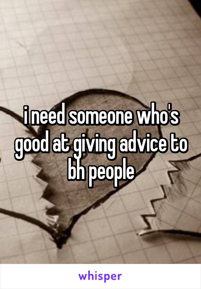 i need someone who's good at giving advice to bh people