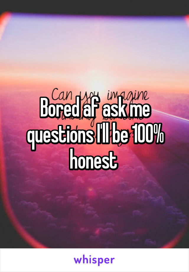 Bored af ask me questions I'll be 100% honest 