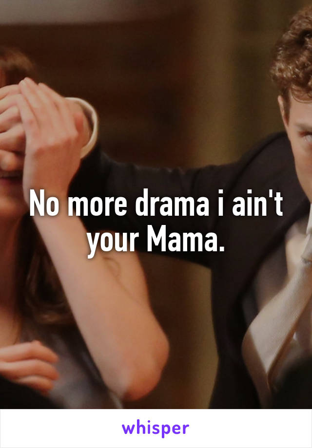 No more drama i ain't your Mama.