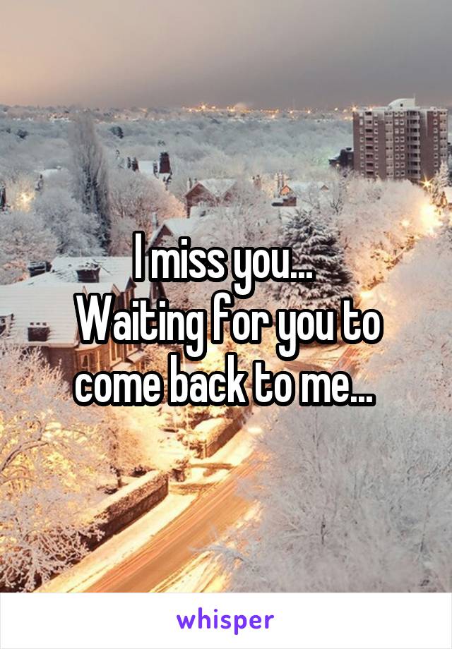 I miss you... 
Waiting for you to come back to me... 